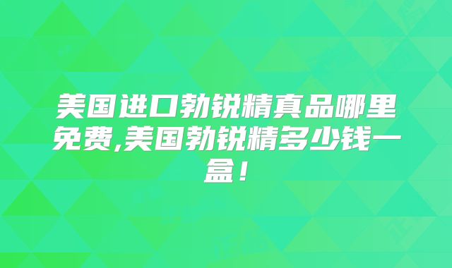 美国进口勃锐精真品哪里免费,美国勃锐精多少钱一盒！