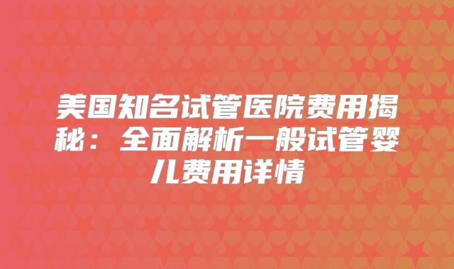 美国知名试管医院费用揭秘：全面解析一般试管婴儿费用详情