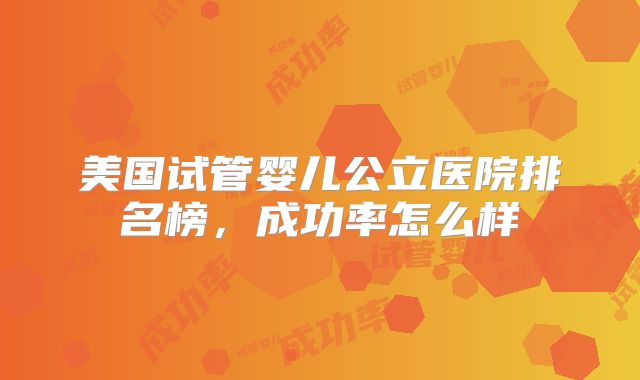 美国试管婴儿公立医院排名榜，成功率怎么样