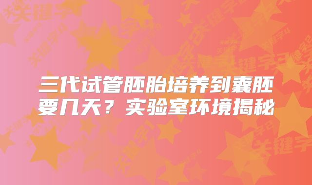 三代试管胚胎培养到囊胚要几天？实验室环境揭秘