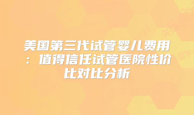 美国第三代试管婴儿费用：值得信任试管医院性价比对比分析