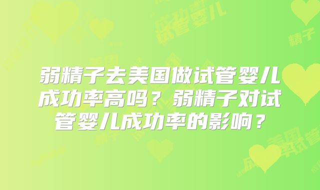 弱精子去美国做试管婴儿成功率高吗?弱精子对试管婴儿成功率的影响?