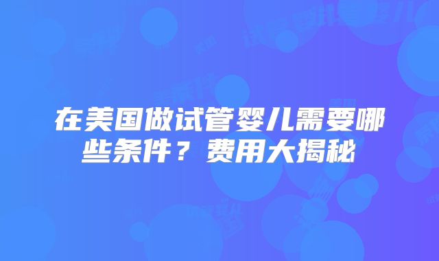 在美国做试管婴儿需要哪些条件？费用大揭秘