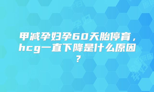 甲减孕妇孕60天胎停育，hcg一直下降是什么原因？