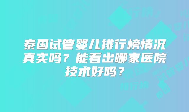 泰国试管婴儿排行榜情况真实吗？能看出哪家医院技术好吗？