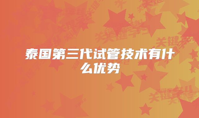 泰国第三代试管技术有什么优势