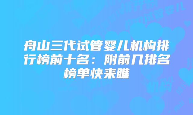 舟山三代试管婴儿机构排行榜前十名：附前几排名榜单快来瞧