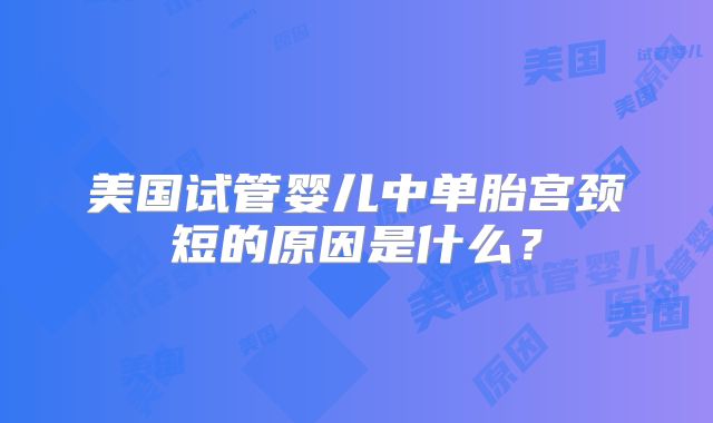 美国试管婴儿中单胎宫颈短的原因是什么?