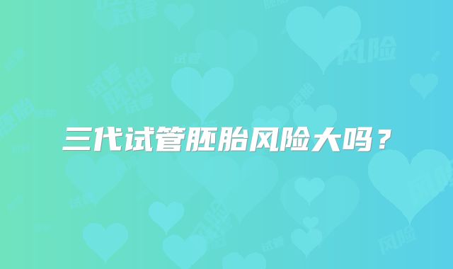 三代试管胚胎风险大吗？