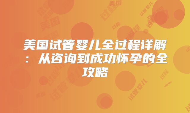 美国试管婴儿全过程详解：从咨询到成功怀孕的全攻略