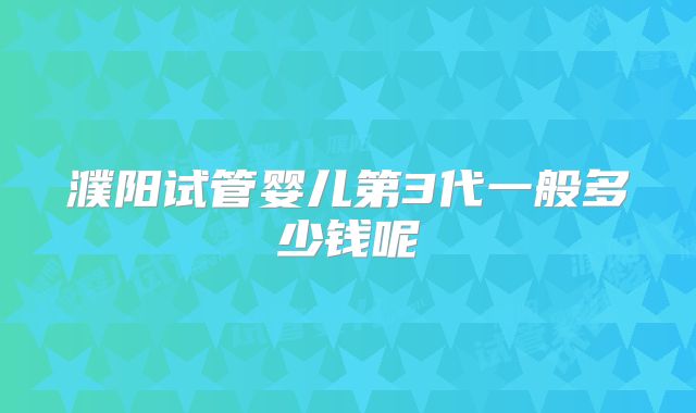 濮阳试管婴儿第3代一般多少钱呢