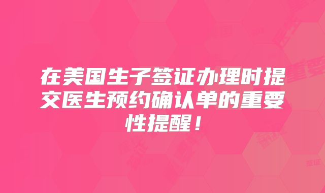 在美国生子签证办理时提交医生预约确认单的重要性提醒！