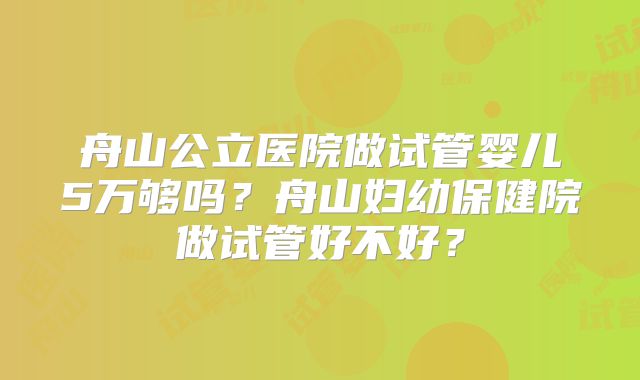舟山公立医院做试管婴儿5万够吗？舟山妇幼保健院做试管好不好？