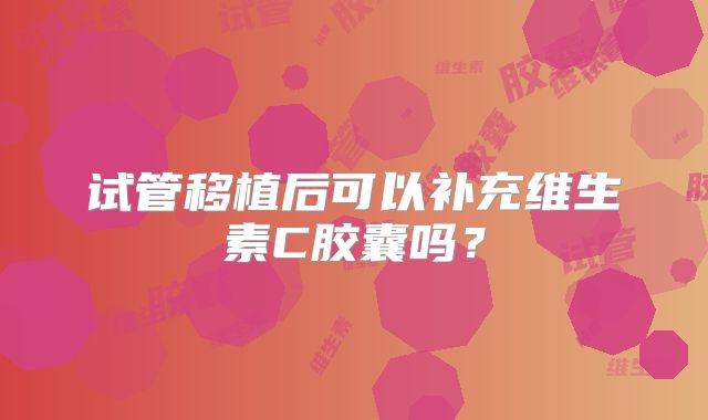 试管移植后可以补充维生素C胶囊吗?