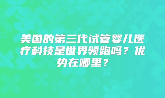 美国的第三代试管婴儿医疗科技是世界领跑吗？优势在哪里？