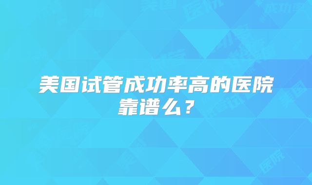美国试管成功率高的医院靠谱么？