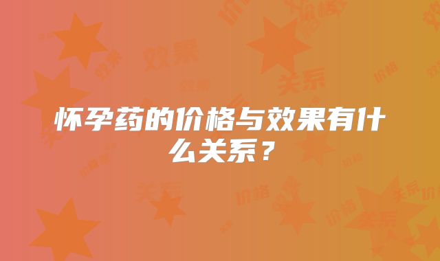 怀孕药的价格与效果有什么关系？