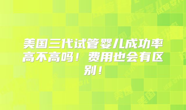 美国三代试管婴儿成功率高不高吗!费用也会有区别!