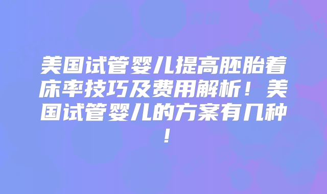 美国试管婴儿提高胚胎着床率技巧及费用解析！美国试管婴儿的方案有几种！