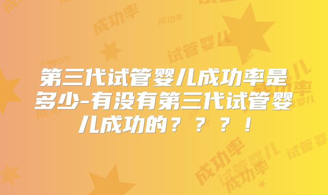 第三代试管婴儿成功率是多少-有没有第三代试管婴儿成功的？？？！