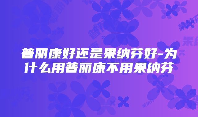 普丽康好还是果纳芬好-为什么用普丽康不用果纳芬