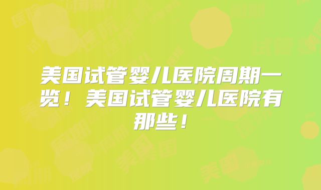 美国试管婴儿医院周期一览！美国试管婴儿医院有那些！