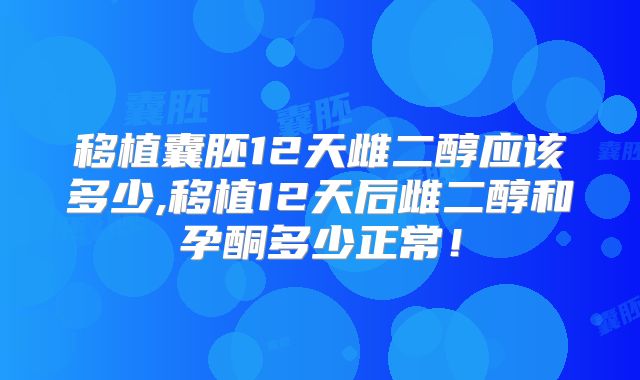 移植囊胚12天雌二醇应该多少,移植12天后雌二醇和孕酮多少正常!