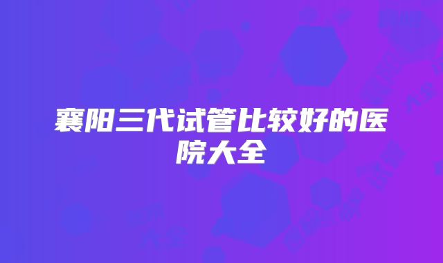 襄阳三代试管比较好的医院大全