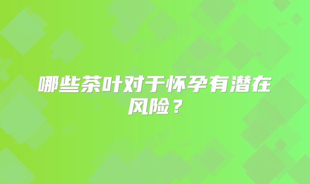 哪些茶叶对于怀孕有潜在风险？