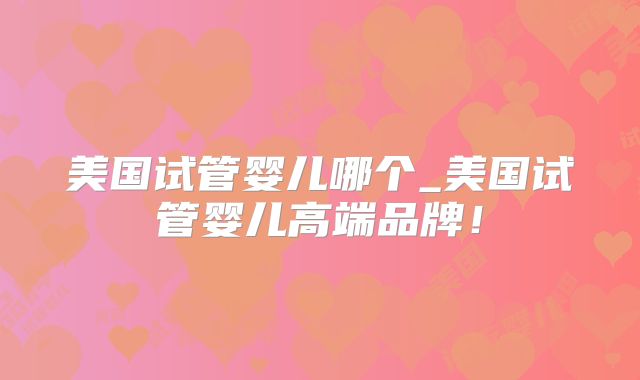 美国试管婴儿哪个_美国试管婴儿高端品牌！