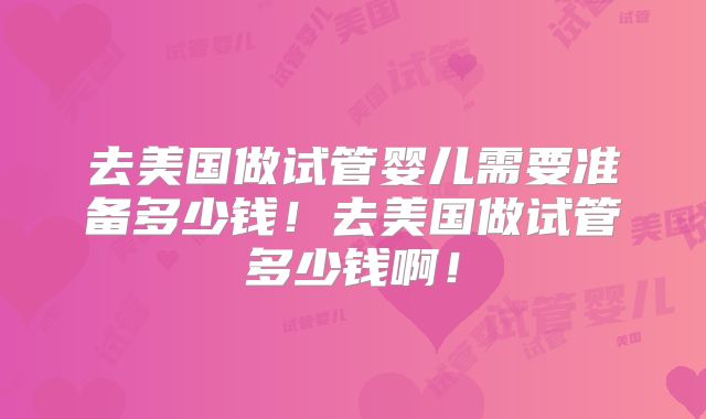 去美国做试管婴儿需要准备多少钱!去美国做试管多少钱啊!