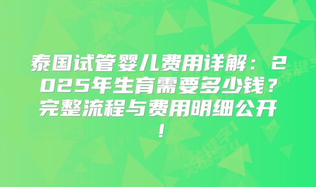 泰国试管婴儿费用详解：2025年生育需要多少钱？完整流程与费用明细公开！