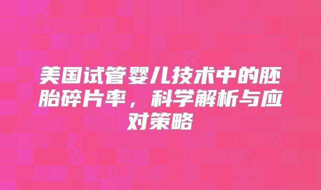 美国试管婴儿技术中的胚胎碎片率，科学解析与应对策略