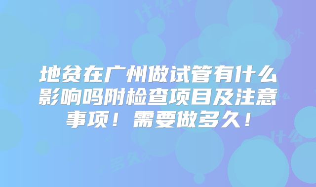 地贫在广州做试管有什么影响吗附检查项目及注意事项!需要做多久!