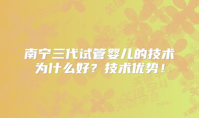 南宁三代试管婴儿的技术为什么好?技术优势!