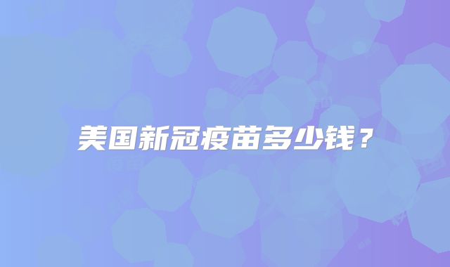 美国新冠疫苗多少钱？