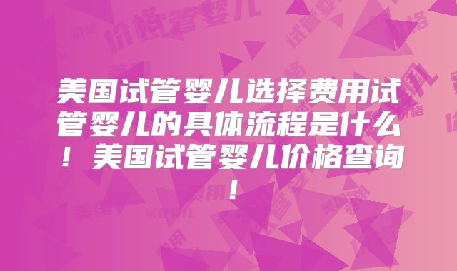 美国试管婴儿选择费用试管婴儿的具体流程是什么！美国试管婴儿价格查询！