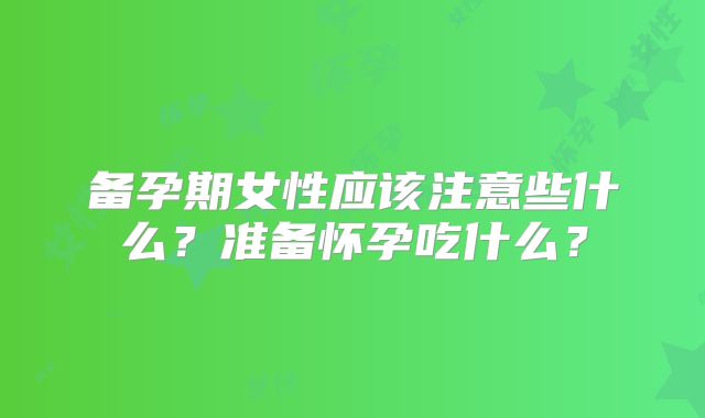 备孕期女性应该注意些什么？准备怀孕吃什么？
