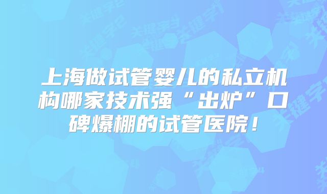 上海做试管婴儿的私立机构哪家技术强“出炉”口碑爆棚的试管医院!