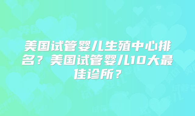 美国试管婴儿生殖中心排名？美国试管婴儿10大最佳诊所？