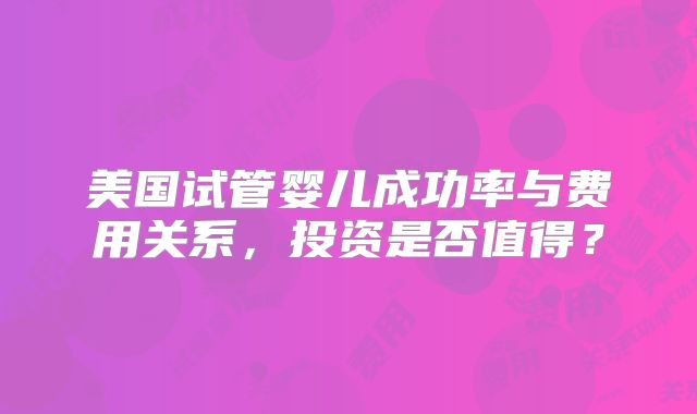 美国试管婴儿成功率与费用关系，投资是否值得？