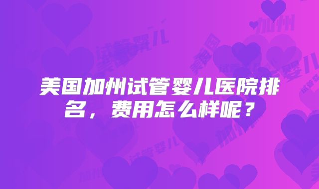 美国加州试管婴儿医院排名,费用怎么样呢?