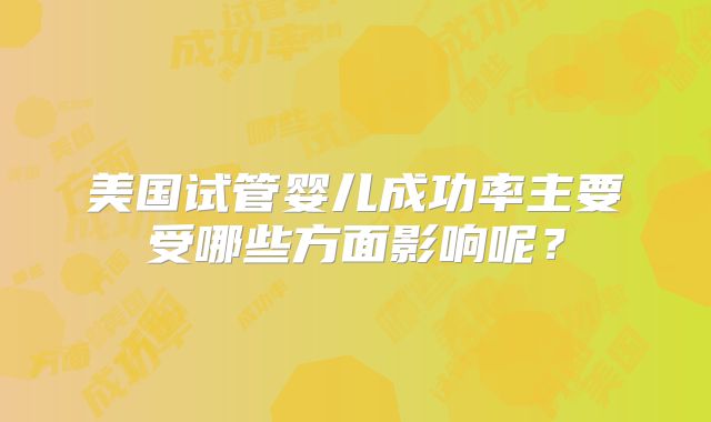 美国试管婴儿成功率主要受哪些方面影响呢？