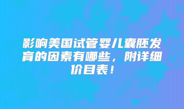 影响美国试管婴儿囊胚发育的因素有哪些，附详细价目表！