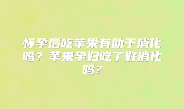 怀孕后吃苹果有助于消化吗？苹果孕妇吃了好消化吗？