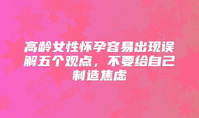 高龄女性怀孕容易出现误解五个观点，不要给自己制造焦虑