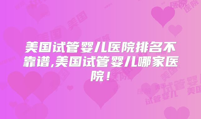 美国试管婴儿医院排名不靠谱,美国试管婴儿哪家医院！