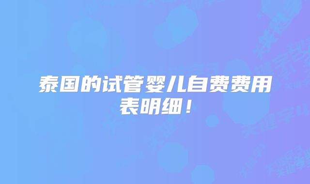 泰国的试管婴儿自费费用表明细！
