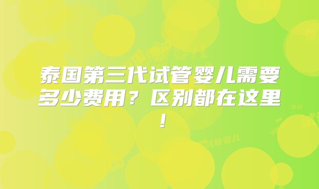 泰国第三代试管婴儿需要多少费用？区别都在这里！