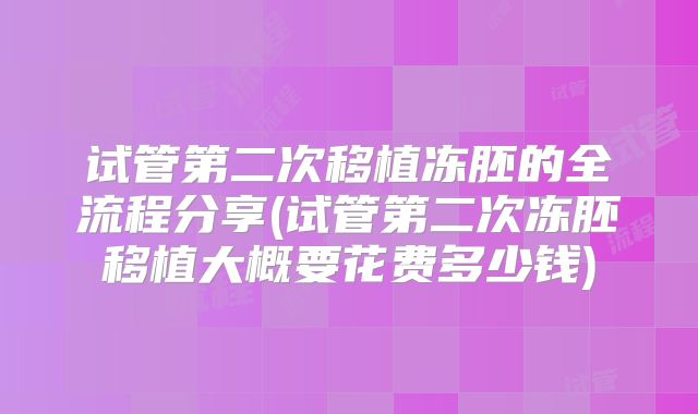 试管第二次移植冻胚的全流程分享(试管第二次冻胚移植大概要花费多少钱)